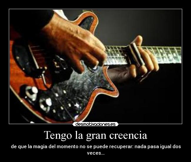 Tengo la gran creencia - de que la magia del momento no se puede recuperar: nada pasa igual dos veces...