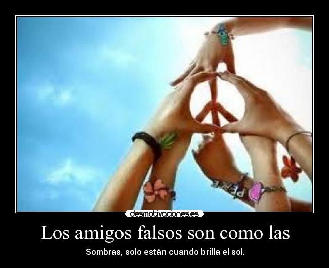 Los amigos falsos son como las - Sombras, solo están cuando brilla el sol.