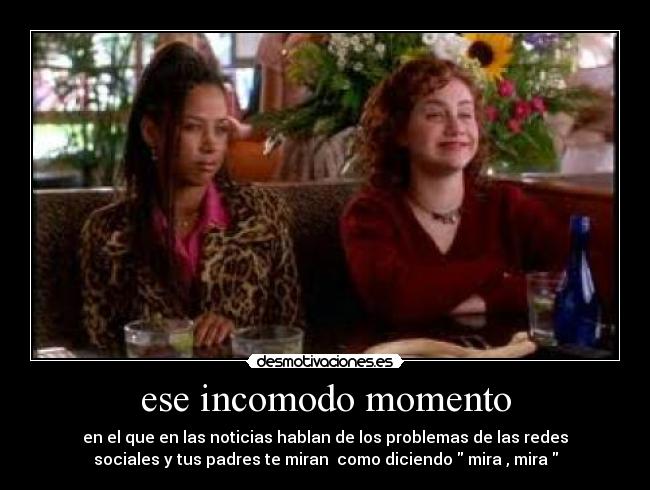 ese incomodo momento - en el que en las noticias hablan de los problemas de las redes
sociales y tus padres te miran como diciendo mira , mira