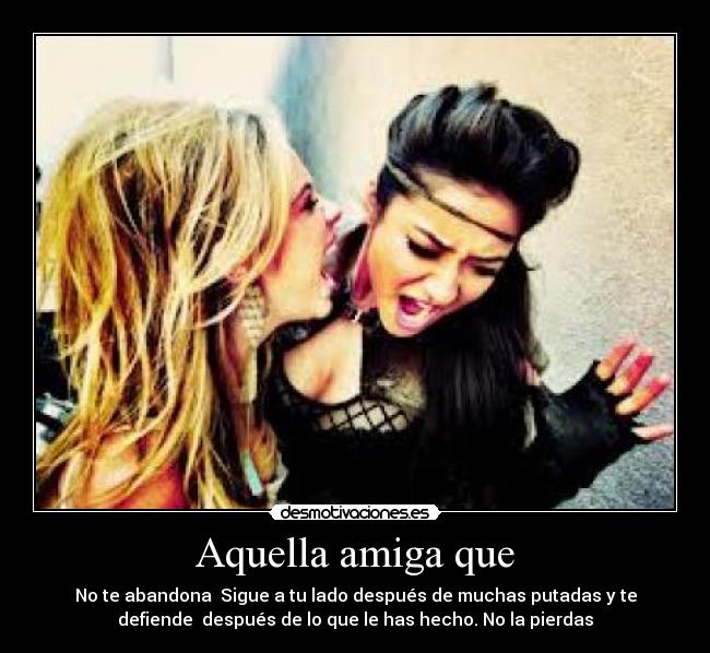 Aquella amiga que - No te abandona Sigue a tu lado después de muchas putadas y te
defiende después de lo que le has hecho. No la pierdas