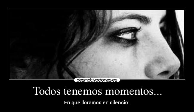 Todos tenemos momentos... - En que lloramos en silencio..