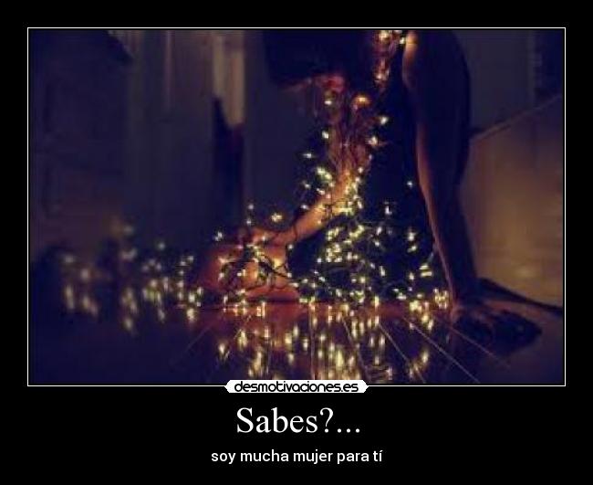 Sabes?... - soy mucha mujer para tí