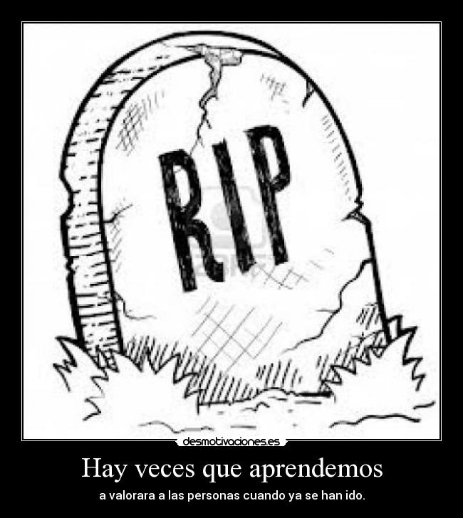 Hay veces que aprendemos - a valorara a las personas cuando ya se han ido.
