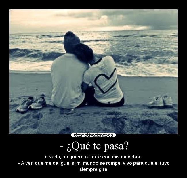 - ¿Qué te pasa? - + Nada, no quiero rallarte con mis movidas..
- A ver, que me da igual si mi mundo se rompe, vivo para que el tuyo siempre gire.
