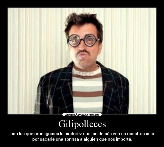 Gilipolleces - con las que arriesgamos la madurez que los demás ven en nosotros solo
por sacarle una sonrísa a alguien que nos importa.