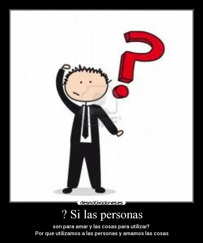 ? Si las personas - son para amar y las cosas para utilizar?
Por que utilizamos a las personas y amamos las cosas