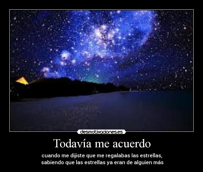 Todavía me acuerdo - cuando me dijiste que me regalabas las estrellas,
 sabiendo que las estrellas ya eran de alguien más