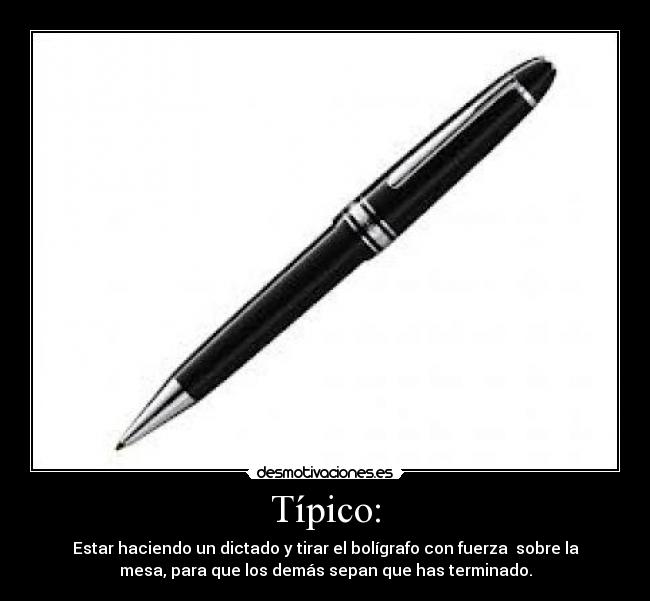 Típico: - Estar haciendo un dictado y tirar el bolígrafo con fuerza  sobre la
mesa, para que los demás sepan que has terminado.