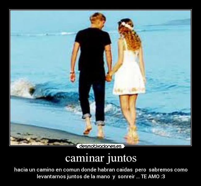 caminar juntos - hacia un camino en comun donde habran caidas  pero  sabremos como
levantarnos juntos de la mano  y  sonreir ... TE AMO :3