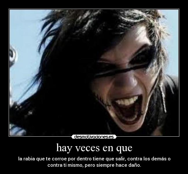 hay veces en que - la rabia que te corroe por dentro tiene que salir, contra los demás o
contra ti mismo, pero siempre hace daño.