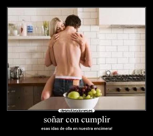 soñar con cumplir - esas idas de olla en nuestra encimera!
