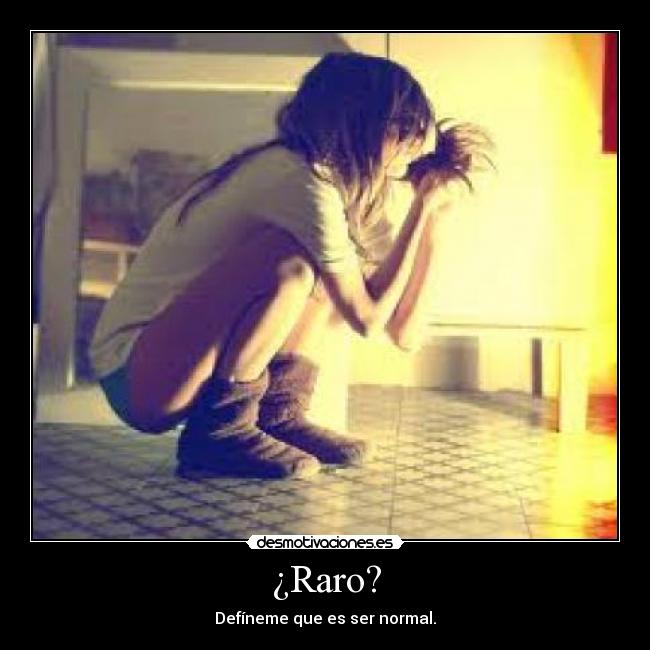 ¿Raro? - Defíneme que es ser normal.