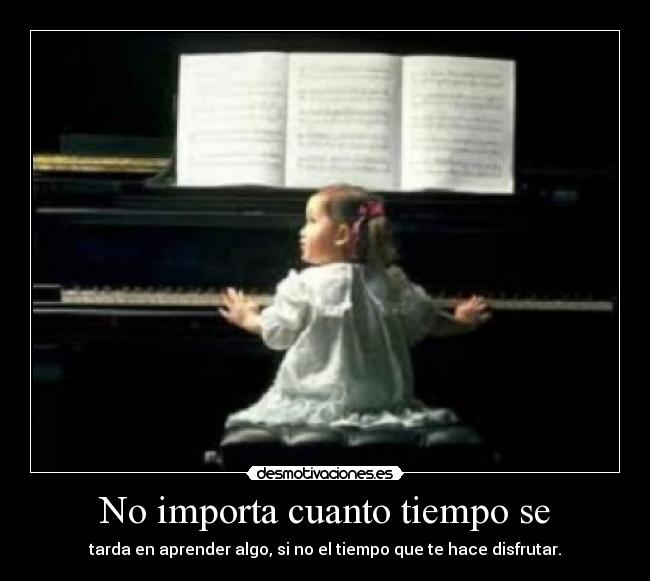 No importa cuanto tiempo se - tarda en aprender algo, si no el tiempo que te hace disfrutar.