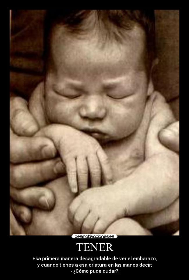 TENER - Esa primera manera desagradable de ver el embarazo,
y cuando tienes a esa criatura en las manos decir:
- ¿Cómo pude dudar?.