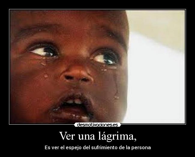 Ver una lágrima, - Es ver el espejo del sufrimiento de la persona