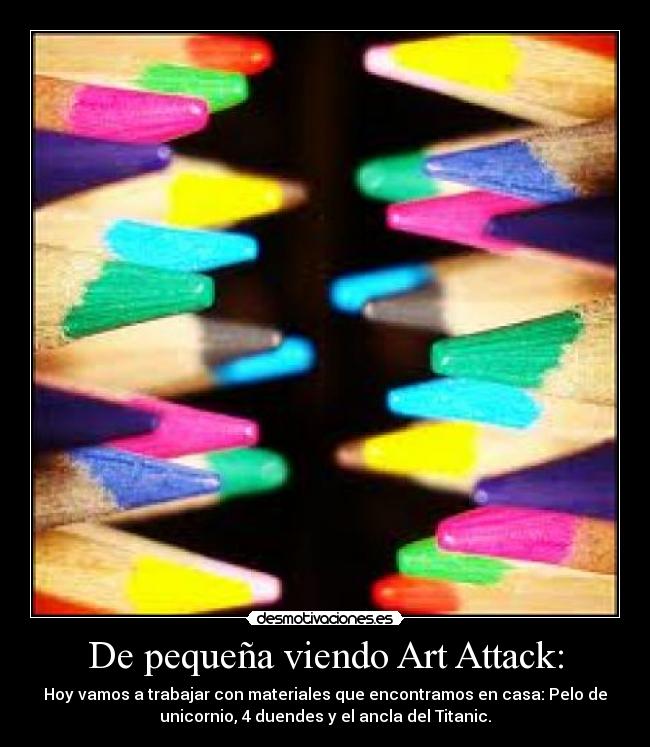 De pequeña viendo Art Attack: - Hoy vamos a trabajar con materiales que encontramos en casa: Pelo de
unicornio, 4 duendes y el ancla del Titanic.