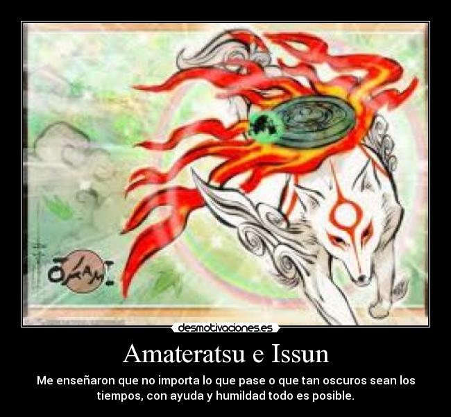 Amateratsu e Issun - Me enseñaron que no importa lo que pase o que tan oscuros sean los
tiempos, con ayuda y humildad todo es posible.