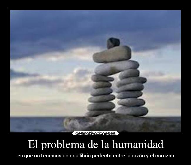 El problema de la humanidad - es que no tenemos un equilibrio perfecto entre la razón y el corazón