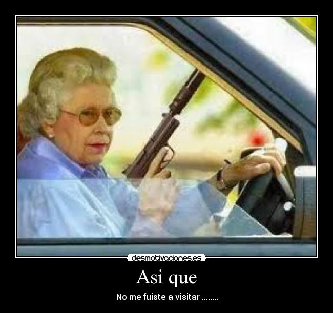 Asi que - No me fuiste a visitar ........