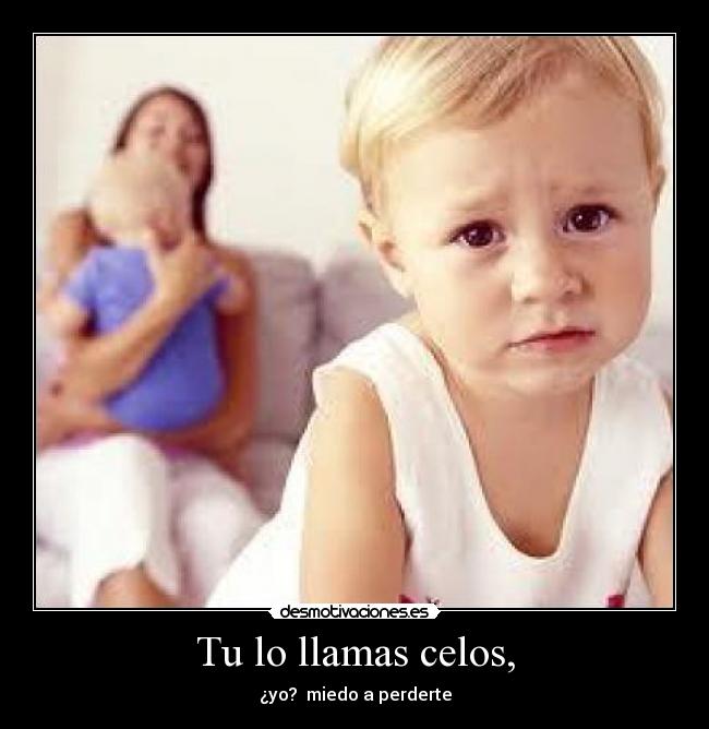 Tu lo llamas celos, - ¿yo? miedo a perderte