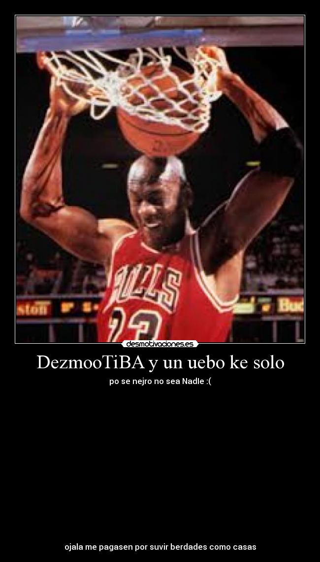 DezmooTiBA y un uebo ke solo - po se nejro no sea NadIe :(
ojala me pagasen por suvir berdades como casas