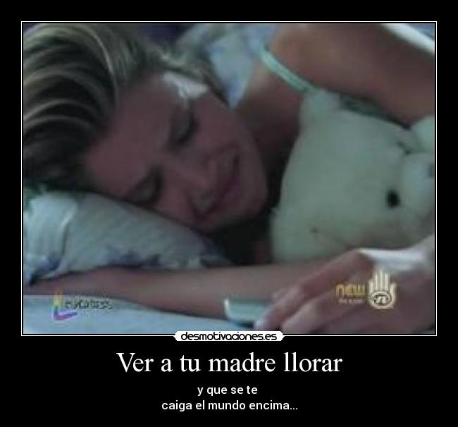Ver a tu madre llorar - y que se te
caiga el mundo encima...