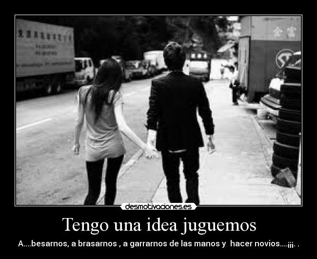 Tengo una idea juguemos - A....besarnos, a brasarnos , a garrarnos de las manos y  hacer novios....¡¡¡.♥.♥