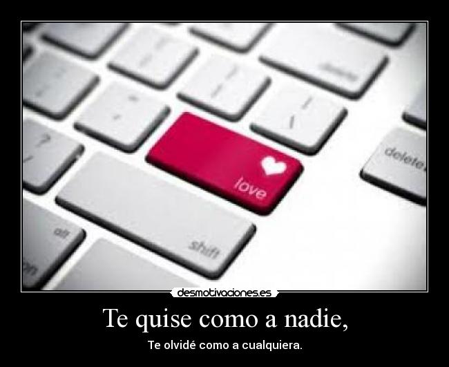 Te quise como a nadie, - Te olvidé como a cualquiera.