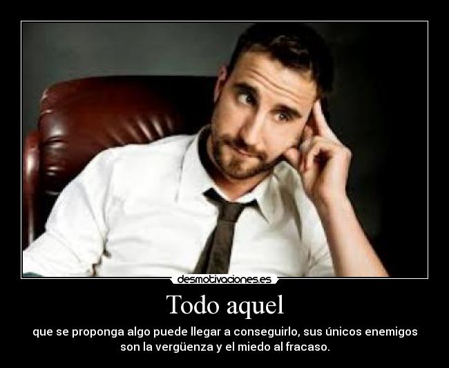 Todo aquel - que se proponga algo puede llegar a conseguirlo, sus únicos enemigos
son la vergüenza y el miedo al fracaso.