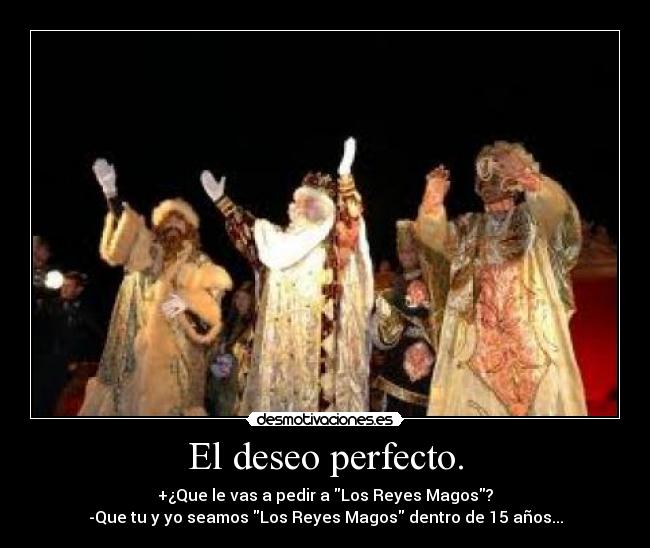 El deseo perfecto. - +¿Que le vas a pedir a Los Reyes Magos?
-Que tu y yo seamos Los Reyes Magos dentro de 15 años...