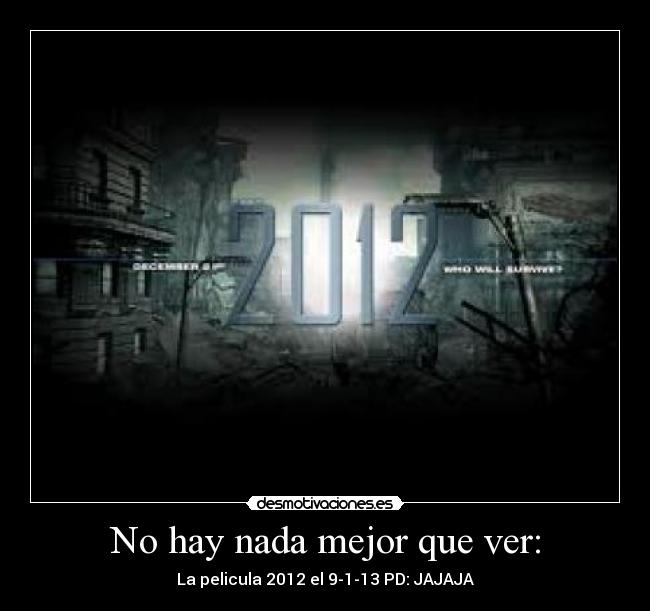 No hay nada mejor que ver: - La pelicula 2012 el 9-1-13 PD: JAJAJA