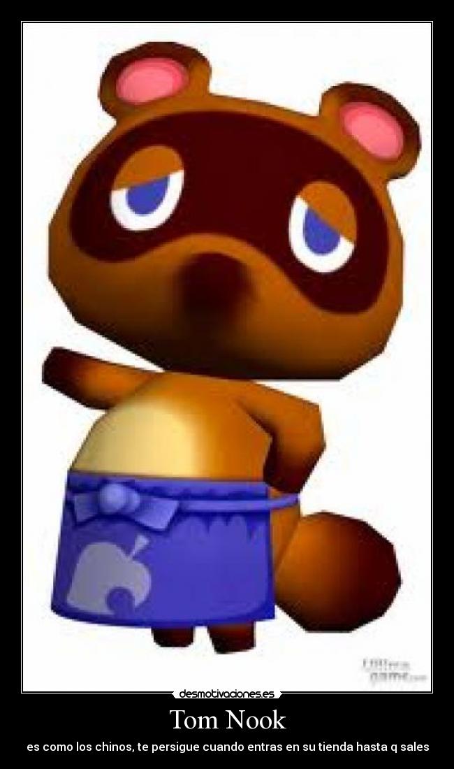 Tom Nook - es como los chinos, te persigue cuando entras en su tienda hasta q sales