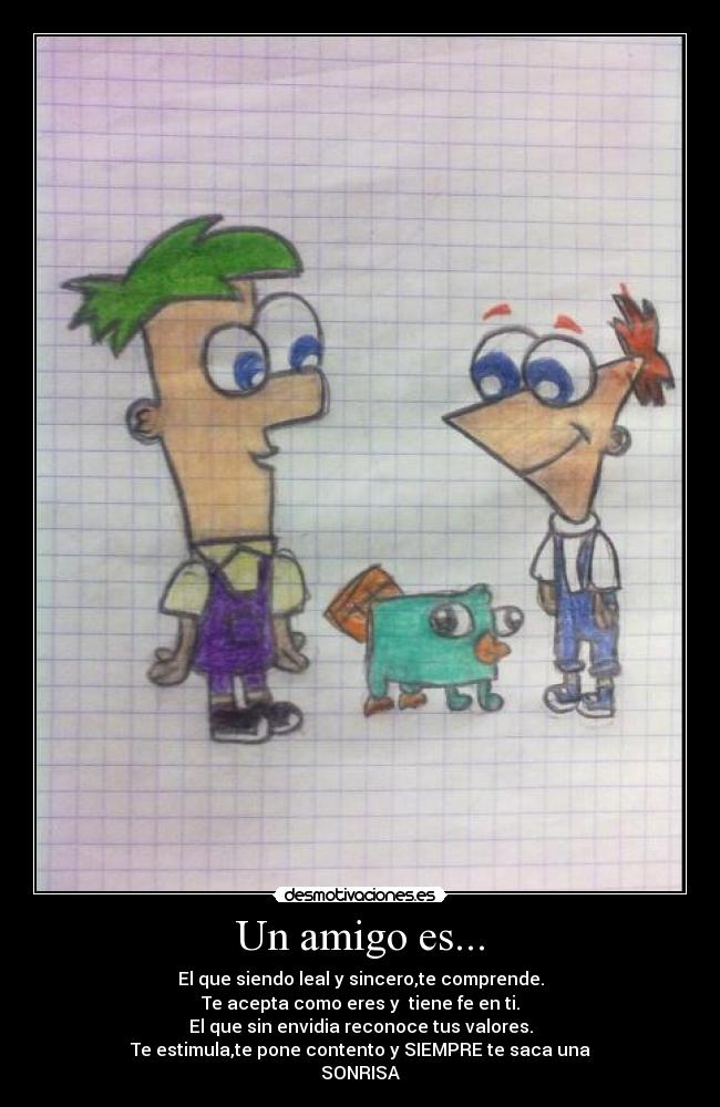 Un amigo es... - El que siendo leal y sincero,te comprende.
Te acepta como eres y  tiene fe en ti.
El que sin envidia reconoce tus valores.
Te estimula,te pone contento y SIEMPRE te saca una
SONRISA