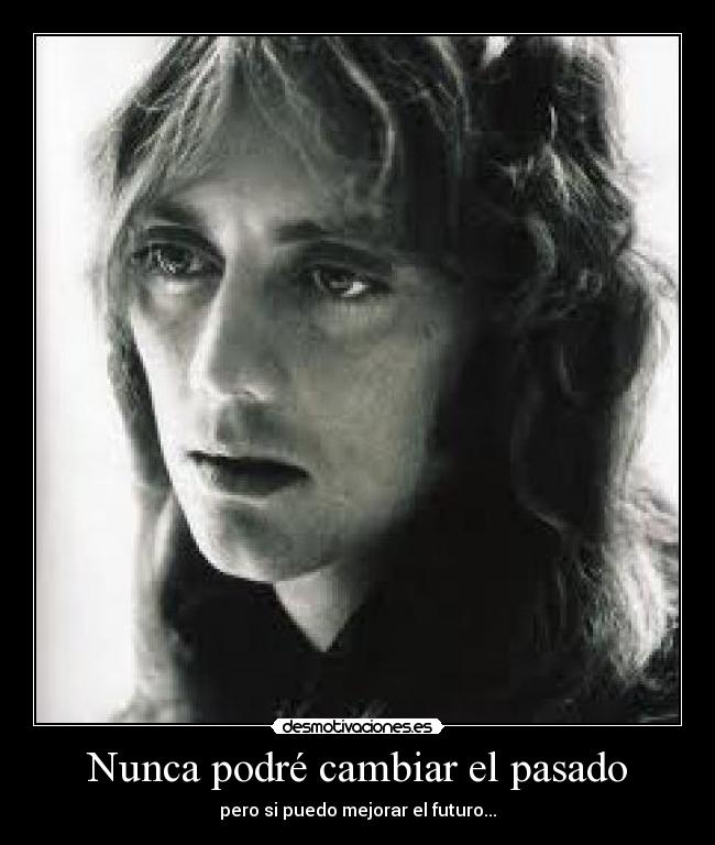 Nunca podré cambiar el pasado - pero si puedo mejorar el futuro...