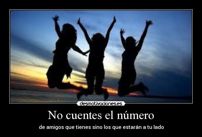 No cuentes el número - de amigos que tienes sino los que estarán a tu lado