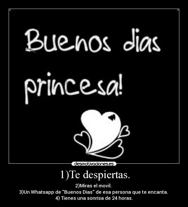 1)Te despiertas. - 2)Miras el movil.
3)Un Whatsapp de Buenos Dias de esa persona que te encanta.
4) Tienes una sonrisa de 24 horas.