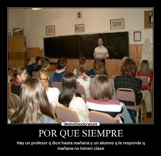 POR QUE SIEMPRE - Hay un profesor q dice hasta mañana y un alumno q le responde q
mañana no tienen clase