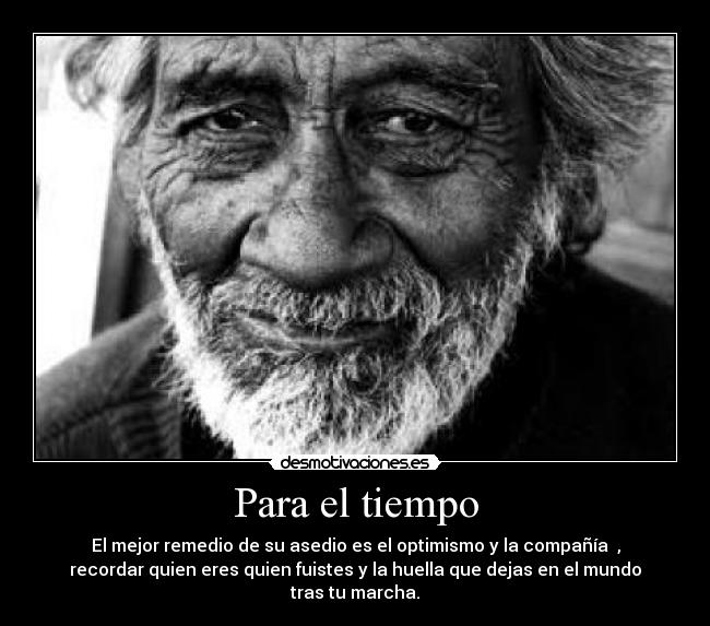 Para el tiempo - El mejor remedio de su asedio es el optimismo y la compañía  ,
recordar quien eres quien fuistes y la huella que dejas en el mundo
tras tu marcha.