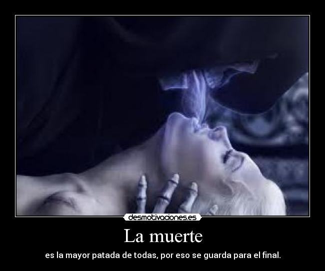 La muerte - es la mayor patada de todas, por eso se guarda para el final.