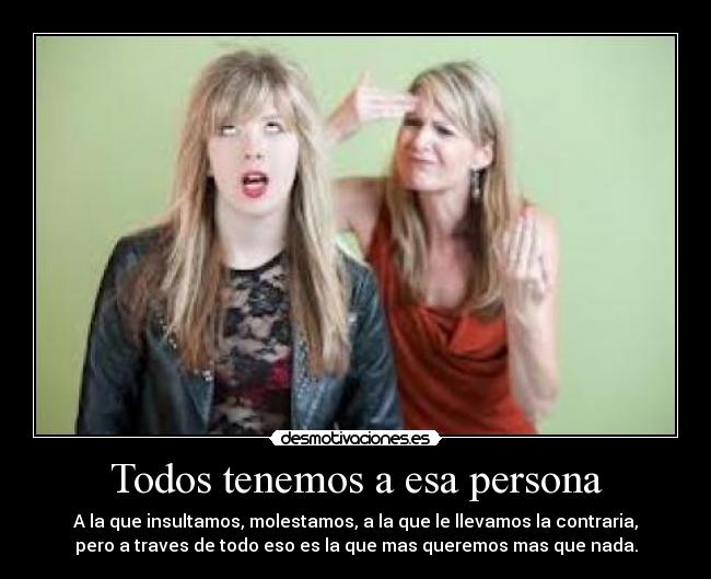 Todos tenemos a esa persona - A la que insultamos, molestamos, a la que le llevamos la contraria,
pero a traves de todo eso es la que mas queremos mas que nada.