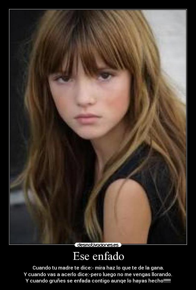 Ese enfado - Cuando tu madre te dice:- mira haz lo que te de la gana.
Y cuando vas a acerlo dice:-pero luego no me vengas llorando.
Y cuando gruñes se enfada contigo aunqe lo hayas hecho!!!!!!
