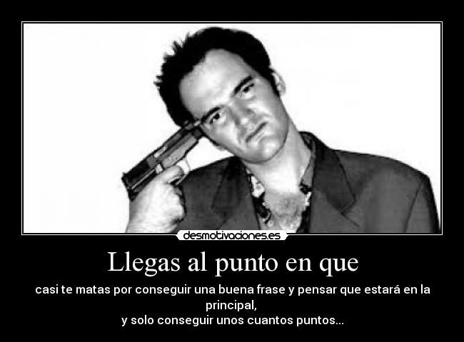 Llegas al punto en que - casi te matas por conseguir una buena frase y pensar que estará en la principal,
y solo conseguir unos cuantos puntos...