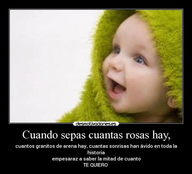 Cuando sepas cuantas rosas hay, - cuantos granitos de arena hay, cuantas sonrisas han ávido en toda la historia
empesaraz a saber la mitad de cuanto
TE QUIERO