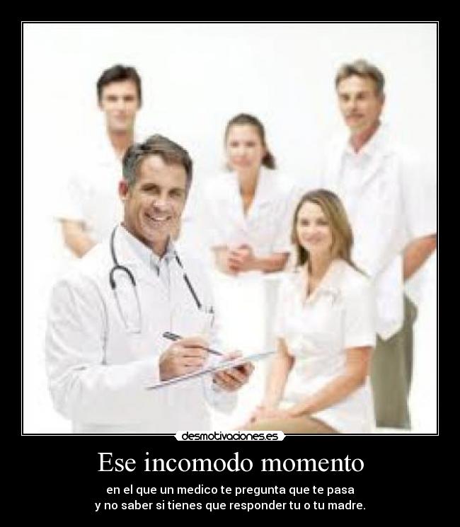 Ese incomodo momento - en el que un medico te pregunta que te pasa
y no saber si tienes que responder tu o tu madre.