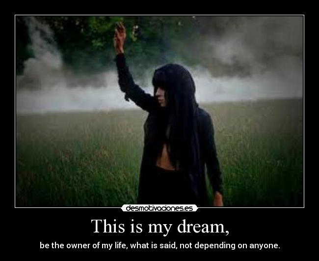 This is my dream, - be the owner of my life, what is said, not depending on anyone.