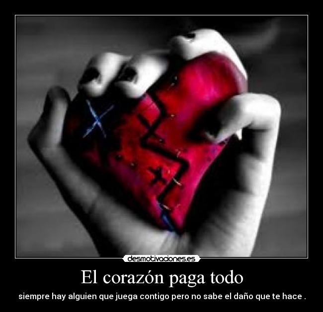 El corazón paga todo - siempre hay alguien que juega contigo pero no sabe el daño que te hace .