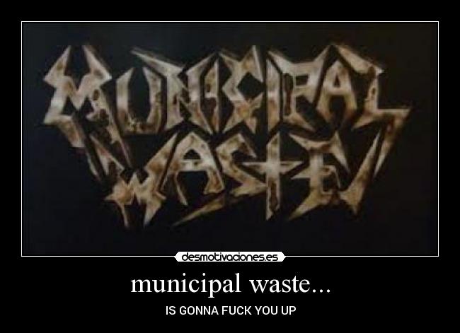 municipal waste... - IS GONNA FUCK YOU UP