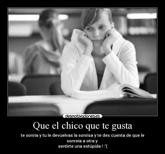 Que el chico que te gusta - te sonría y tu le devuelvas la sonrisa y te des cuenta de que le sonreía a otra y
sentirte una estúpida ! :(
