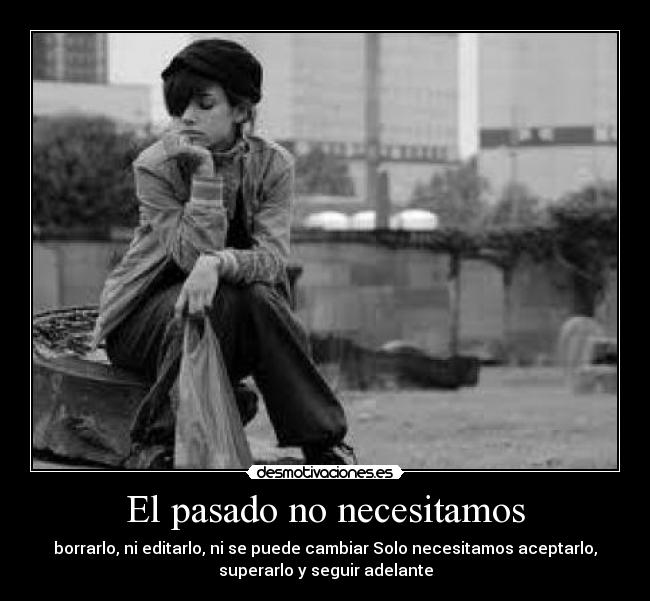 El pasado no necesitamos - borrarlo, ni editarlo, ni se puede cambiar Solo necesitamos aceptarlo,
superarlo y seguir adelante
