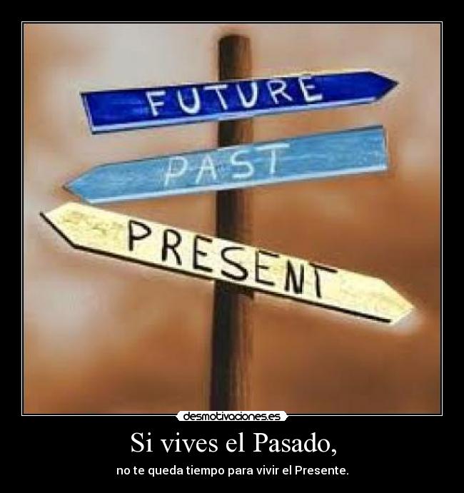 Si vives el Pasado, - no te queda tiempo para vivir el Presente.